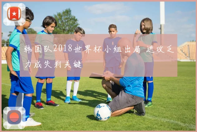 韩国队2018世界杯小组出局 进攻乏力成失利关键