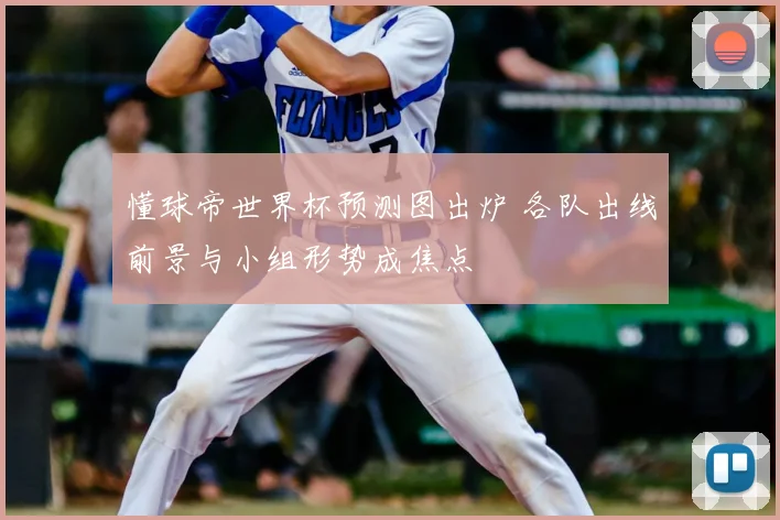 懂球帝世界杯预测图出炉 各队出线前景与小组形势成焦点