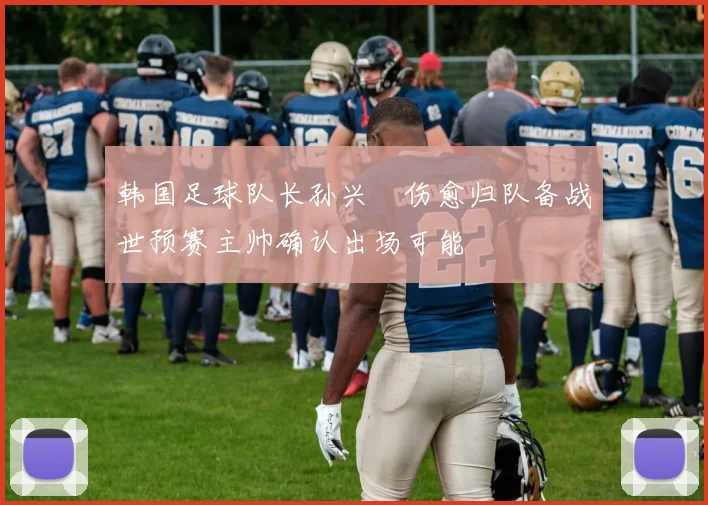 韩国足球队长孙兴慜伤愈归队备战世预赛主帅确认出场可能