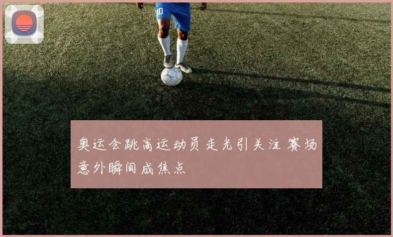 奥运会跳高运动员走光引关注 赛场意外瞬间成焦点