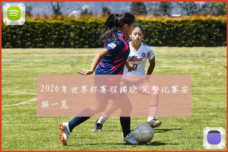 2026年世界杯赛程揭晓 完整比赛安排一览
