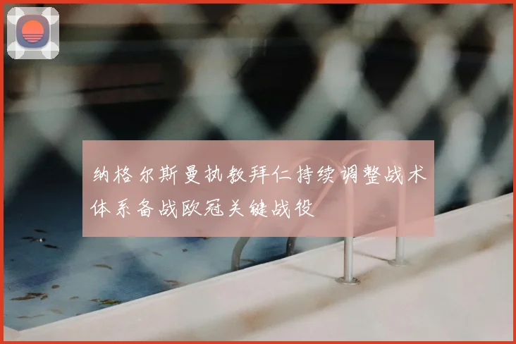纳格尔斯曼执教拜仁持续调整战术体系备战欧冠关键战役