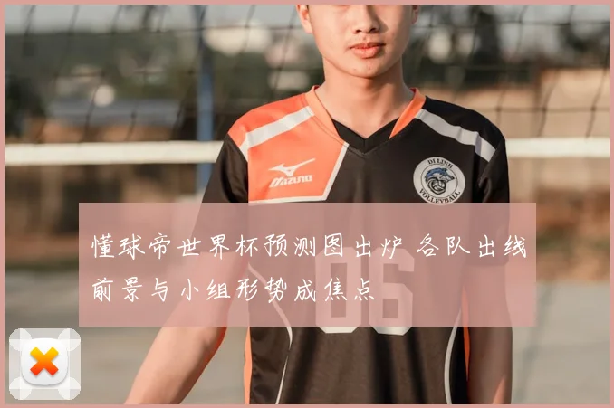 懂球帝世界杯预测图出炉 各队出线前景与小组形势成焦点