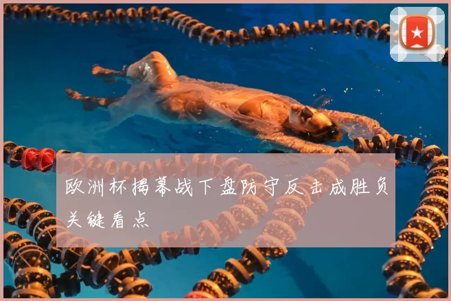 欧洲杯揭幕战下盘防守反击成胜负关键看点