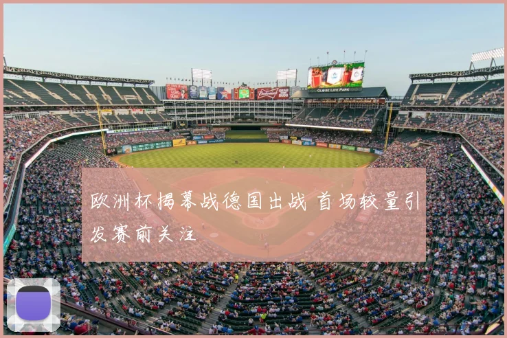 欧洲杯揭幕战德国出战 首场较量引发赛前关注