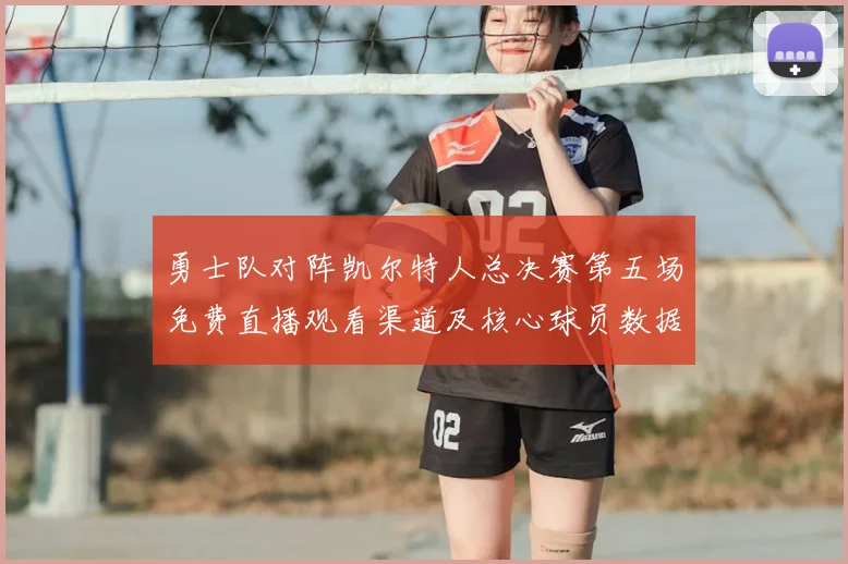 勇士队对阵凯尔特人总决赛第五场免费直播观看渠道及核心球员数据解析