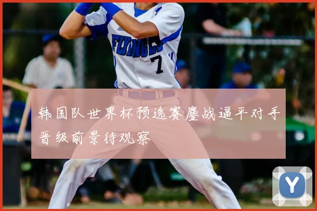 韩国队世界杯预选赛鏖战逼平对手晋级前景待观察