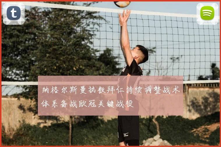 纳格尔斯曼执教拜仁持续调整战术体系备战欧冠关键战役