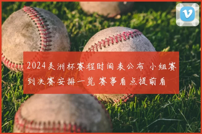 2024美洲杯赛程时间表公布 小组赛到决赛安排一览 赛事看点提前看