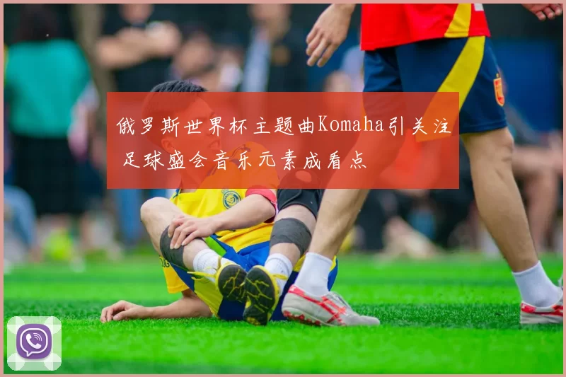 俄罗斯世界杯主题曲Komaha引关注 足球盛会音乐元素成看点