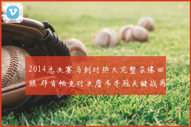 2014总决赛马刺对热火完整录像回顾 邓肯帕克对决詹韦夺冠关键战再看