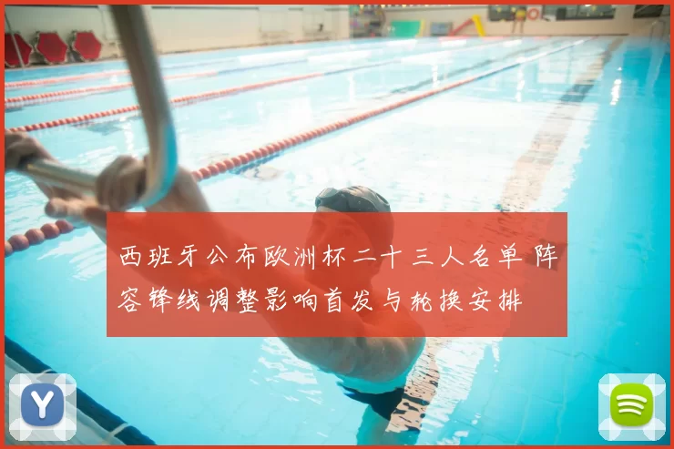 西班牙公布欧洲杯二十三人名单 阵容锋线调整影响首发与轮换安排