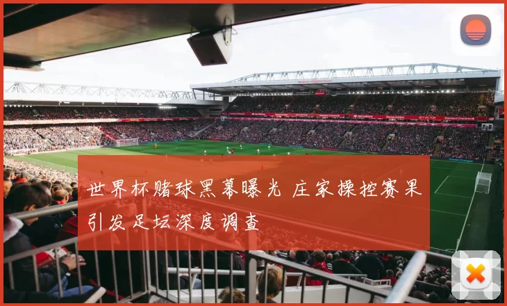 世界杯赌球黑幕曝光 庄家操控赛果引发足坛深度调查
