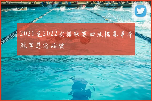 2021至2022女排联赛回放揭幕争夺冠军悬念延续