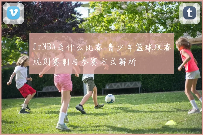 JrNBA是什么比赛 青少年篮球联赛规则赛制与参赛方式解析