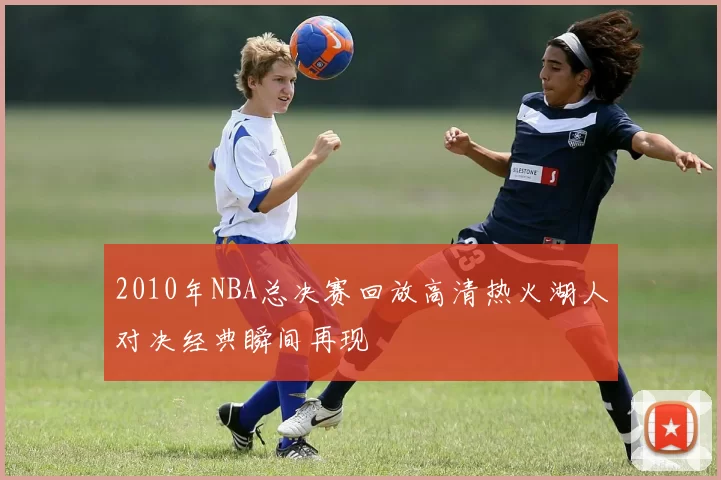 2010年NBA总决赛回放高清热火湖人对决经典瞬间再现
