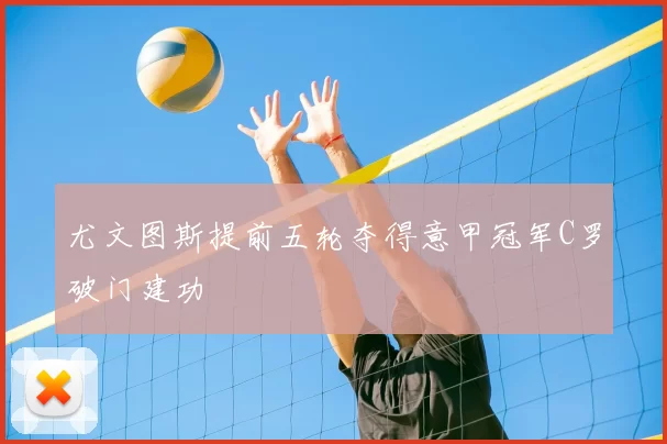 尤文图斯提前五轮夺得意甲冠军C罗破门建功