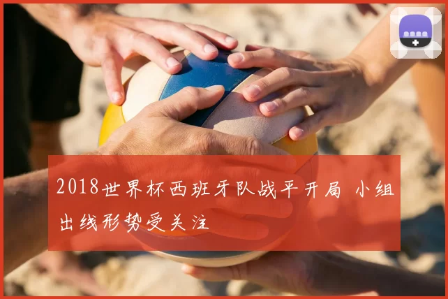 2018世界杯西班牙队战平开局 小组出线形势受关注