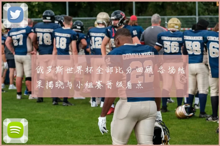 俄罗斯世界杯全部比分回顾 各场结果揭晓与小组赛晋级看点