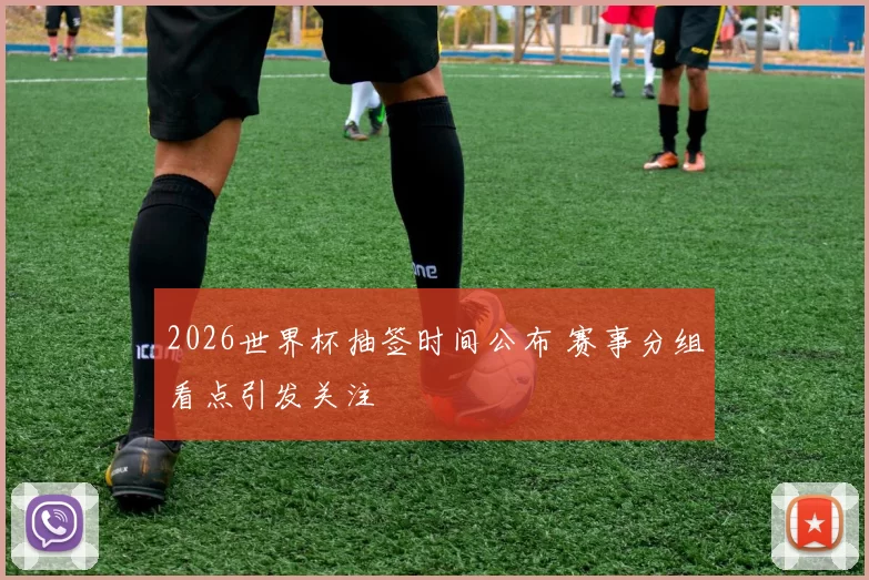 2026世界杯抽签时间公布 赛事分组看点引发关注