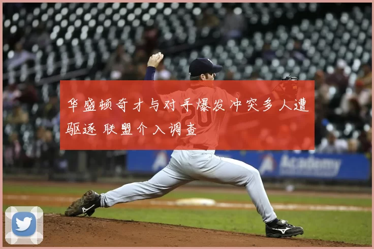 华盛顿奇才与对手爆发冲突多人遭驱逐 联盟介入调查