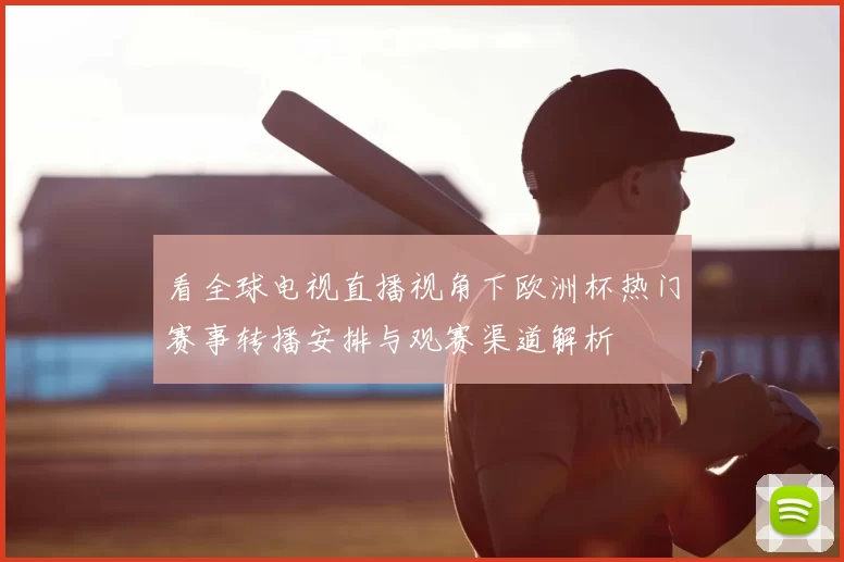 看全球电视直播视角下欧洲杯热门赛事转播安排与观赛渠道解析