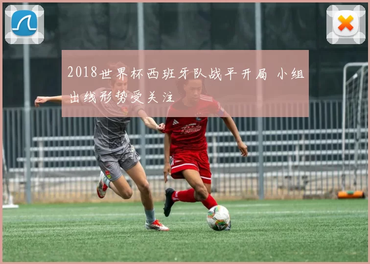 2018世界杯西班牙队战平开局 小组出线形势受关注
