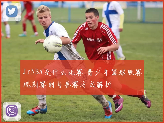 JrNBA是什么比赛 青少年篮球联赛规则赛制与参赛方式解析