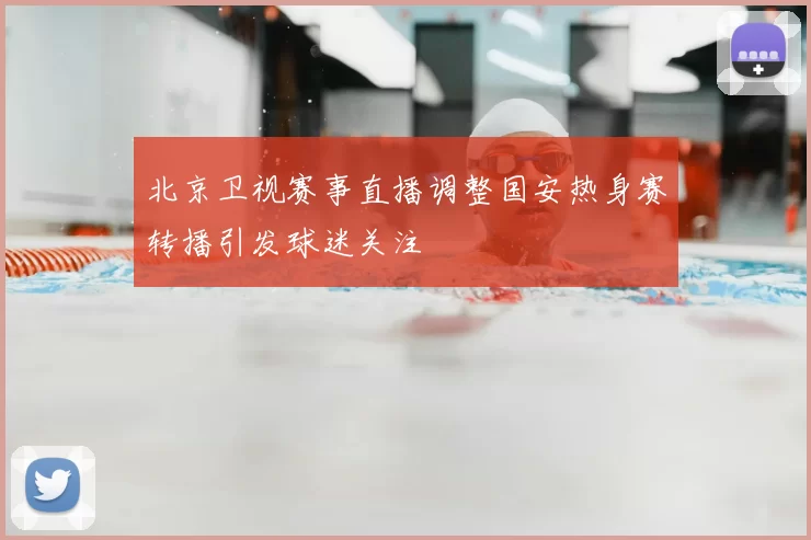 北京卫视赛事直播调整国安热身赛转播引发球迷关注