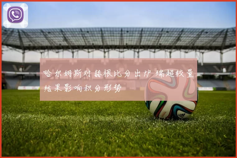 哈尔姆斯对赫根比分出炉 瑞超较量结果影响积分形势