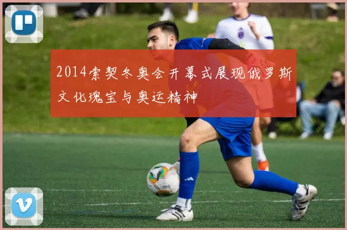 2014索契冬奥会开幕式展现俄罗斯文化瑰宝与奥运精神