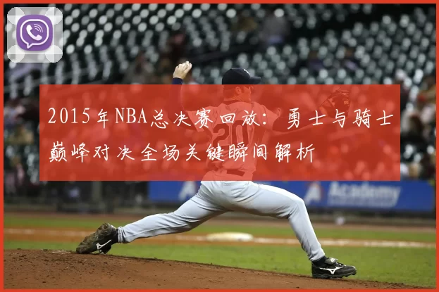 2015年NBA总决赛回放：勇士与骑士巅峰对决全场关键瞬间解析