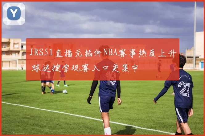 JRS51直播无插件NBA赛事热度上升 球迷搜索观赛入口更集中