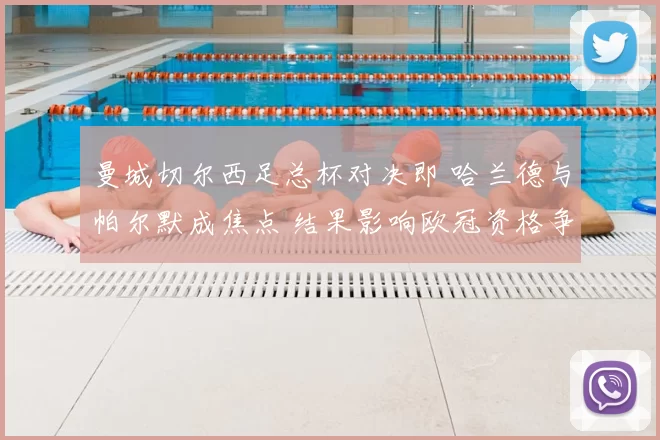 曼城切尔西足总杯对决即 哈兰德与帕尔默成焦点 结果影响欧冠资格争夺