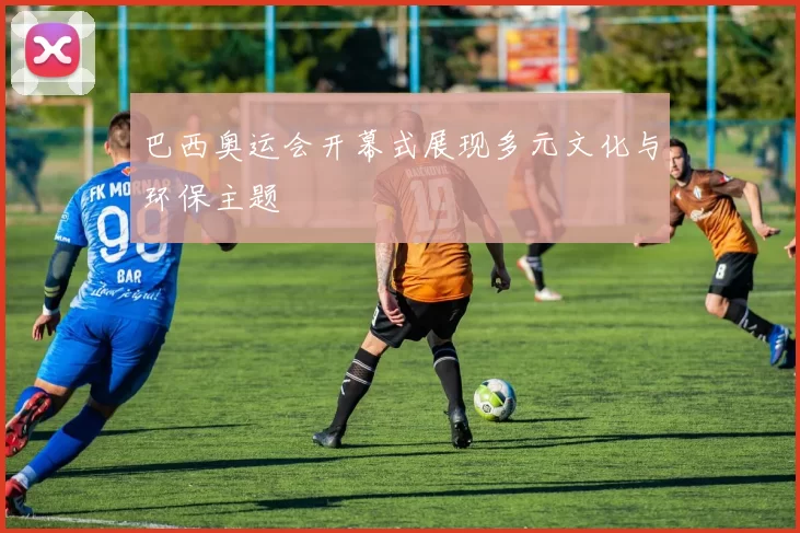 巴西奥运会开幕式展现多元文化与环保主题