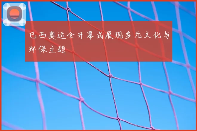 巴西奥运会开幕式展现多元文化与环保主题