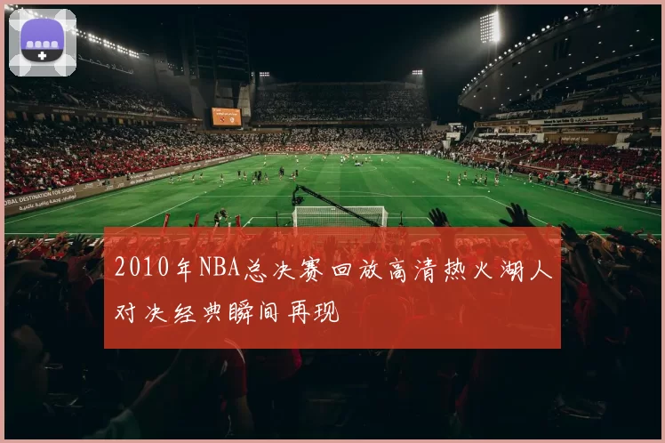 2010年NBA总决赛回放高清热火湖人对决经典瞬间再现