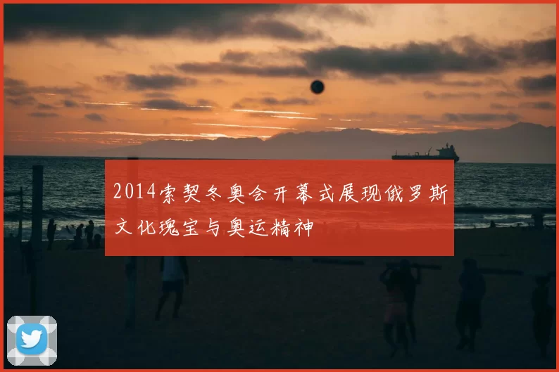 2014索契冬奥会开幕式展现俄罗斯文化瑰宝与奥运精神