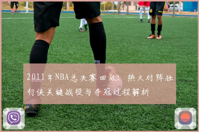 2011年NBA总决赛回放：热火对阵独行侠关键战役与夺冠过程解析