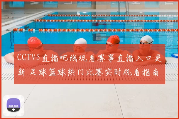 CCTV5直播吧线观看赛事直播入口更新 足球篮球热门比赛实时观看指南