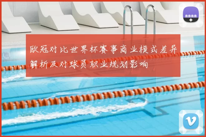 欧冠对比世界杯赛事商业模式差异解析及对球员职业规划影响
