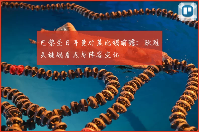 巴黎圣日耳曼对莱比锡前瞻:欧冠关键战看点与阵容变化