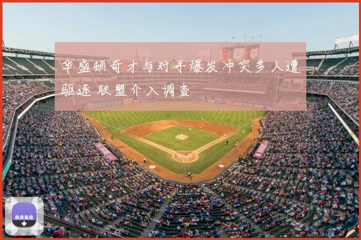 华盛顿奇才与对手爆发冲突多人遭驱逐 联盟介入调查