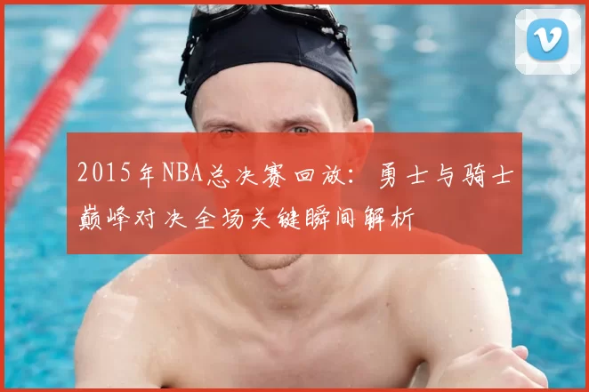 2015年NBA总决赛回放：勇士与骑士巅峰对决全场关键瞬间解析