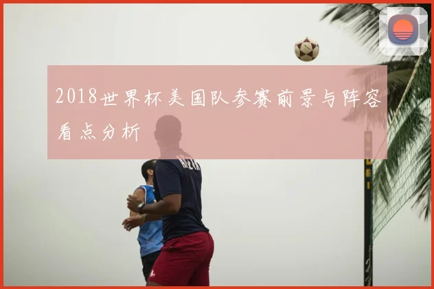 2018世界杯美国队参赛前景与阵容看点分析