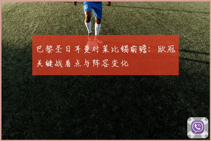 巴黎圣日耳曼对莱比锡前瞻：欧冠关键战看点与阵容变化