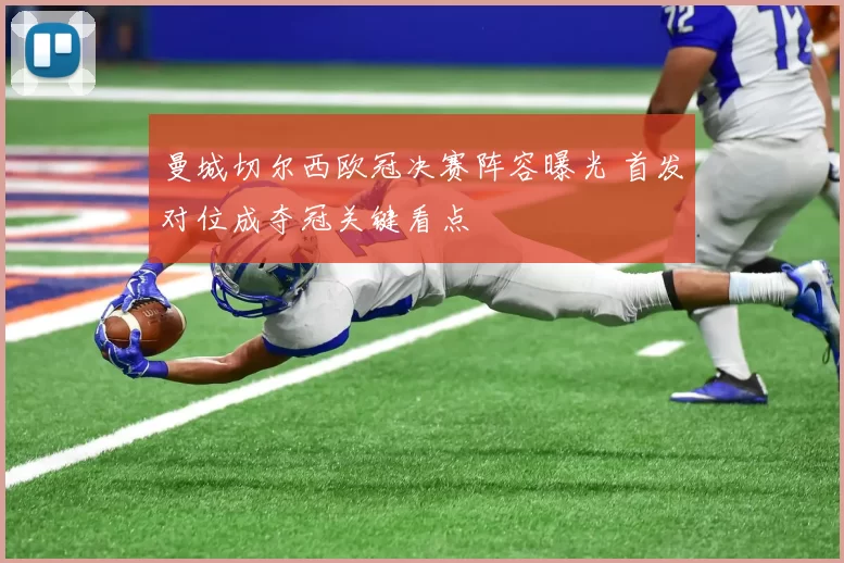 曼城切尔西欧冠决赛阵容曝光 首发对位成夺冠关键看点