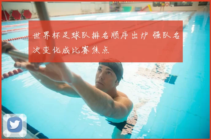 世界杯足球队排名顺序出炉 强队名次变化成比赛焦点
