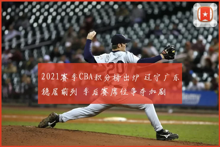 2021赛季CBA积分榜出炉 辽宁广东稳居前列 季后赛席位争夺加剧