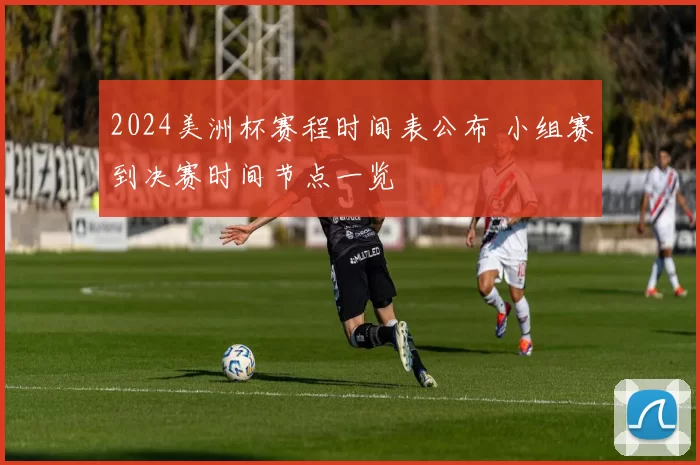 2024美洲杯赛程时间表公布 小组赛到决赛时间节点一览